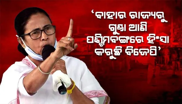 ବାହାର ରାଜ୍ୟରୁ ଗୁଣ୍ଡା ଆଣି ପଶ୍ଚିମବଙ୍ଗରେ ହିଂସା କରୁଛି ବିଜେପି: ମମତା ବାନାର୍ଜୀ
