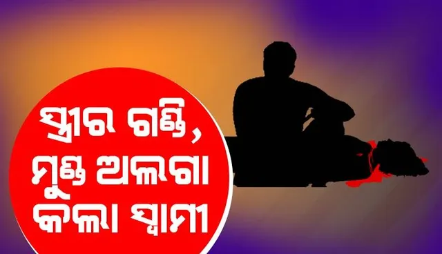 ଦ୍ବିତୀୟ ପତ୍ନୀର ଗଣ୍ଡି ଓ ମୁଣ୍ଡ ଅଲଗା କଲା ନୃଶଂସ ସ୍ବାମୀ, ଅଭିଯୁକ୍ତ ଗିରଫ