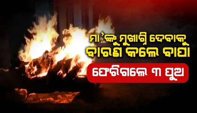 ମା’ଙ୍କୁ ମୁଖାଗ୍ନି ଦେବାକୁ ବାରଣ କଲେ ବାପା: ସ୍ବର୍ଗଦ୍ବାରରୁ ନିରାଶ ହୋଇ ଫେରିଲେ ୩ ପୁଅ