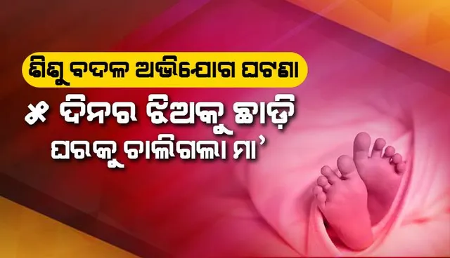 ଶିଶୁ ବଦଳ ଅଭିଯୋଗ ଘଟଣା: ୫ ଦିନର ଝିଅକୁ ଛାଡ଼ି ଘରକୁ ଚାଲିଗଲା ମା’