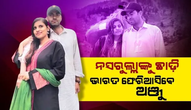 ଅଞ୍ଜୁଙ୍କ ମାନସିକ ସ୍ଥିତି ଭଲ ନଥିବାରୁ ଭାରତ ପଠାଇ ଦେଉଛନ୍ତି ପାକିସ୍ତାନୀ ସ୍ବାମୀ ନସରୁଲ୍ଲା