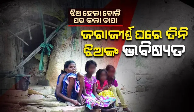 ଝିଅ ହେଲା ବୋଲି ପର କଲା ବାପା: ଜରାଜୀର୍ଣ୍ଣ ଘରେ ତିନି ଝିଅଙ୍କ ଭବିଷ୍ୟତ