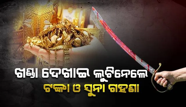 ଖଣ୍ଡା ଦେଖାଇ ସୁନା ଓ ଟଙ୍କା ଲୁଟି ନେଲେ ଦୁର୍ବୃତ୍ତ