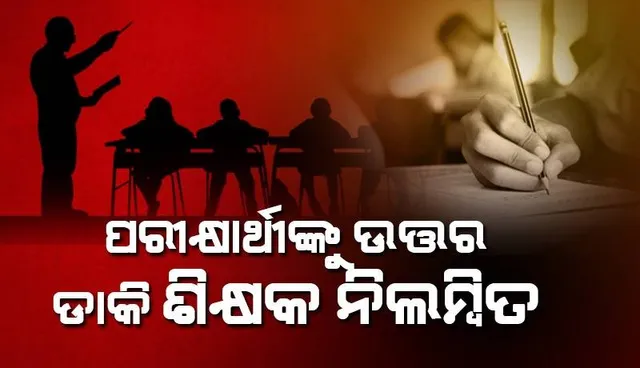 ପରୀକ୍ଷାର୍ଥୀଙ୍କୁ ଉତ୍ତର ଡାକି ଶିକ୍ଷକ ନିଲମ୍ବିତ