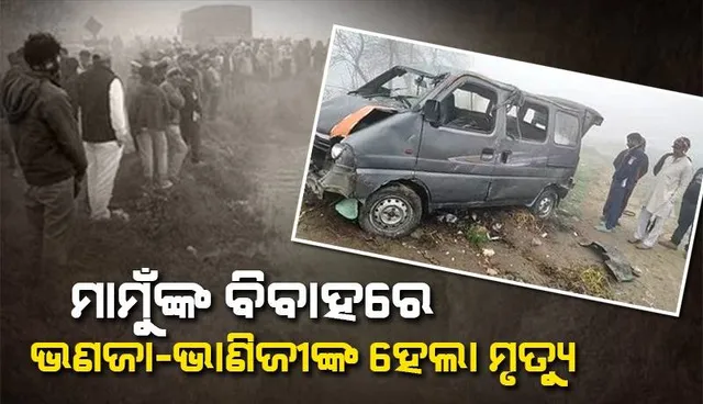 ମାମୁଁଙ୍କ ବାହାଘରରେ ସାମିଲ ହେବାକୁ ଯାଉଥିବା ବେଳେ ଭଣଜା ଓ ଭାଣିଜୀଙ୍କୁ ଟାଣିନେଲା ଯମ