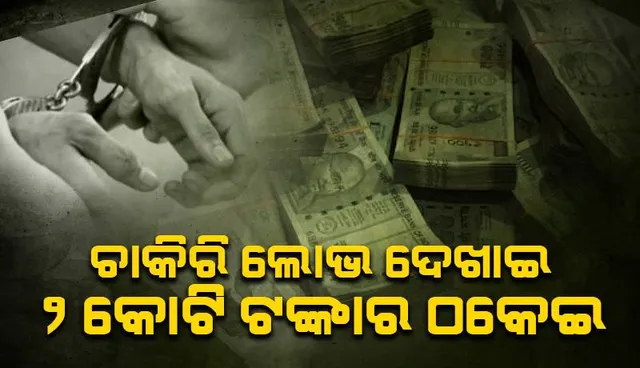 ଚାକିରି କରେଇ ଦେବାକୁ କହି ୨ କୋଟିରୁ ଅଧିକ ଟଙ୍କାର ଠକେଇ, ଅଭିଯୁକ୍ତଙ୍କୁ ଗିରଫ କଲା ପୁଲିସ