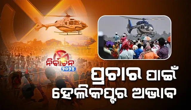 ନିର୍ବାଚନ ପ୍ରଚାର ପାଇଁ ହେଲିକପ୍ଟର ଅଭାବ,ଭଡ଼ା ମିନିଟକୁ ୩ ହଜାର