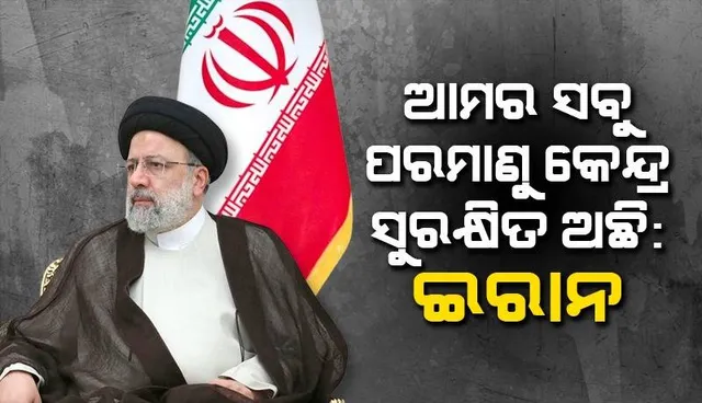 ଆମର ସବୁ ପରମାଣୁ କେନ୍ଦ୍ର ସୁରକ୍ଷିତ ଅଛି : ଇରାନ