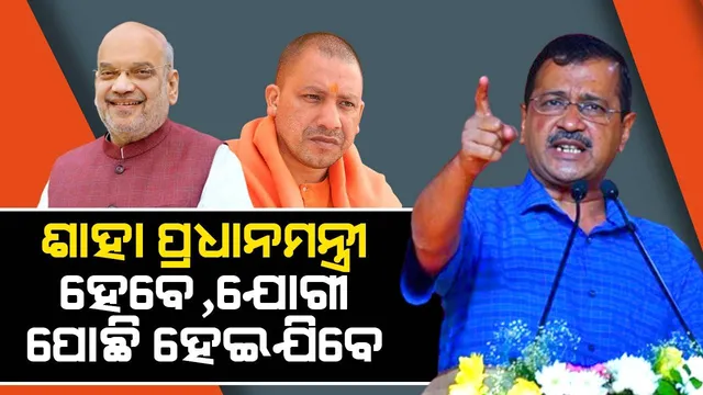 ଅମିତ ଶାହା ପ୍ରଧାନମନ୍ତ୍ରୀ ହେବେ, ଯୋଗୀ ପୋଛି ହୋଇଯିବେ: ଅରବିନ୍ଦ କେଜ୍ରିୱାଲଙ୍କ ଗର୍ଜନ