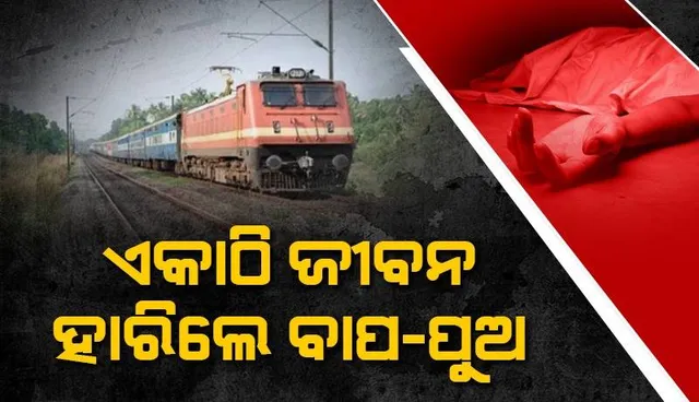 ହାତ ଧରାଧରି ହୋଇ ରେଳ ଧାରଣାରେ ଜୀବନ ହାରିଲେ ବାପ ଓ ପୁଅ