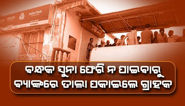 ବନ୍ଧକ ସୁନା ଫେରି ପାଇଲେନି, ବ୍ୟାଙ୍କରେ ତାଲା ପକାଇ ଧାରଣା ଦେଲେ ଗ୍ରାହକ