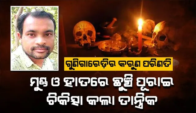 ଗୁଣିଗାରେଡ଼ିର କରୁଣ ପରିଣତି: ମୁଣ୍ଡ ଓ ହାତରେ ଛୁଞ୍ଚି ପୂରାଇ ଚିକିତ୍ସା କଲା ତାନ୍ତ୍ରିକ