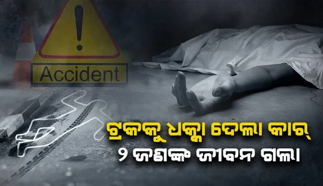 ଟ୍ରକକୁ ଧକ୍କା ଦେଲା କାର୍: ୨ ଜଣଙ୍କ ଜୀବନ ଗଲା