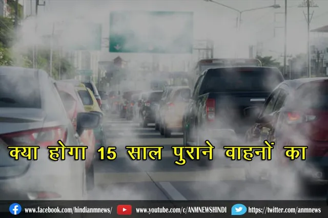 क्या होगा 15 साल पुराने वाहनों का