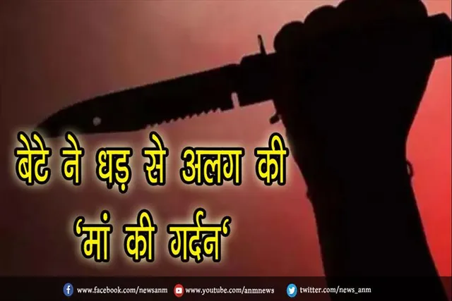 बेटे ने धड़ से अलग की 'मां की गर्दन', जाने पूरा मामला