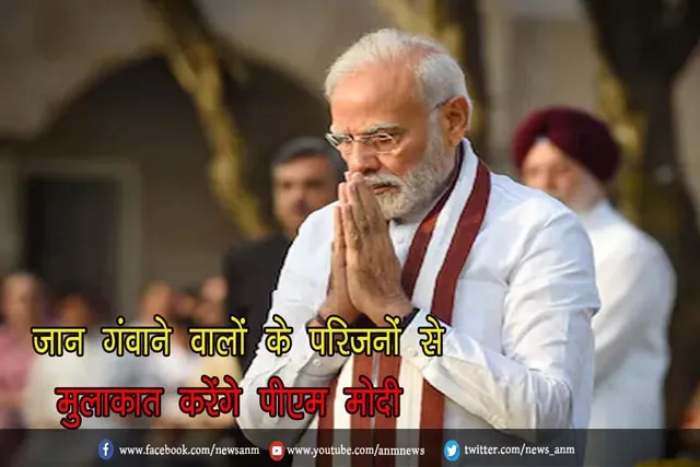 जान गंवाने वालों के परिजनों से मुलाकात करेंगे पीएम मोदी