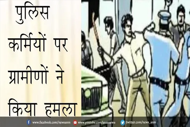 पुलिस कर्मियों पर ग्रामीणों ने किया हमला