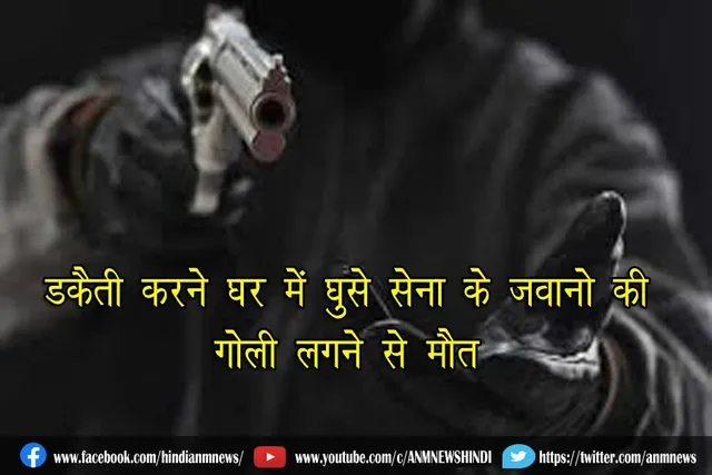 डकैती करने घर में घुसे सेना के जवानो की गोली लगने से मौत