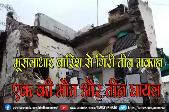 मूसलाधार बारिश से गिरी तीन मकान, एक की मौत और तीन घायल