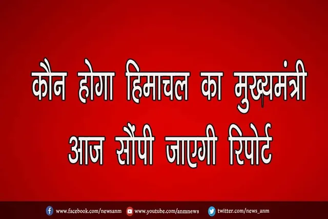 कौन होगा हिमाचल का मुख्यमंत्री, आज सौंपी जाएगी रिपोर्ट