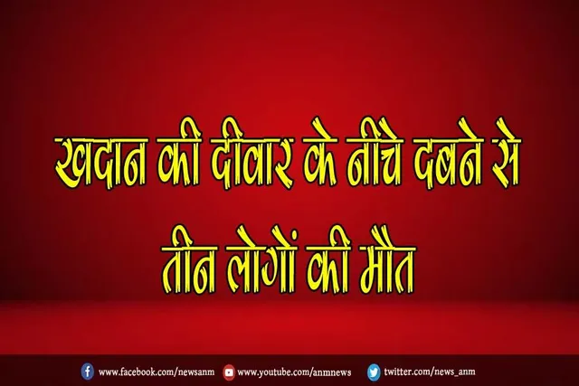 खदान की दीवार के नीचे दबने से तीन लोगों की मौत