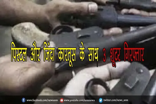 पिस्टल और जिंदा कारतूस के साथ 3 शूटर गिरफ्तार