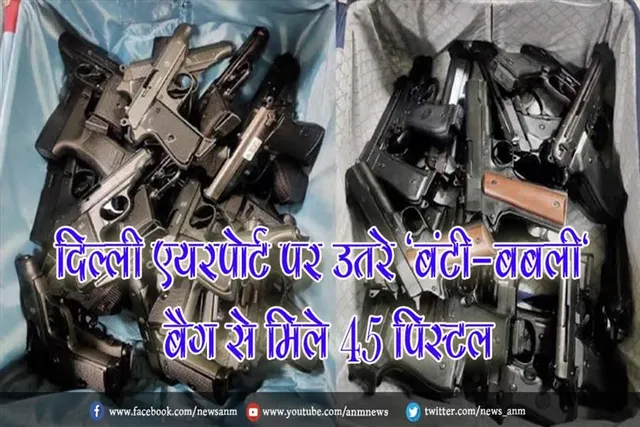 दिल्ली एयरपोर्ट पर उतरे 'बंटी-बबली' के बैग से मिले 45 पिस्टल