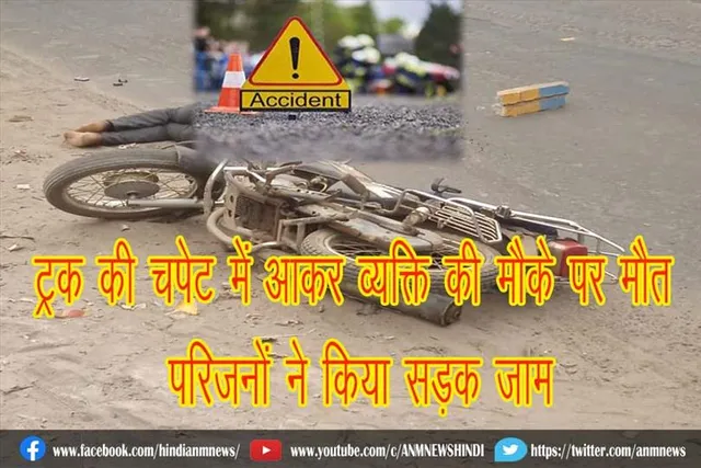 ट्रक की चपेट में आकर व्यक्ति की मौके पर मौत, परिजनों ने किया सड़क जाम