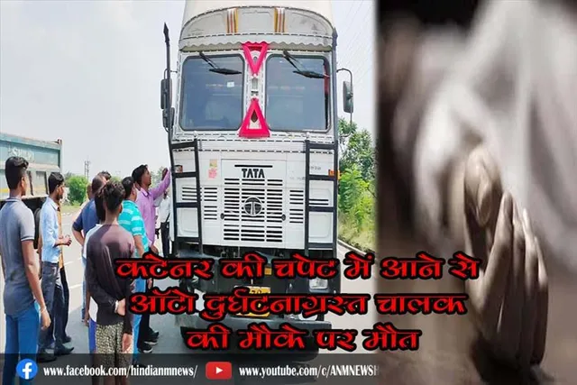 कंटेनर की चपेट में आने से ऑटो दुर्घटनाग्रस्त चालक की मौके पर मौत
