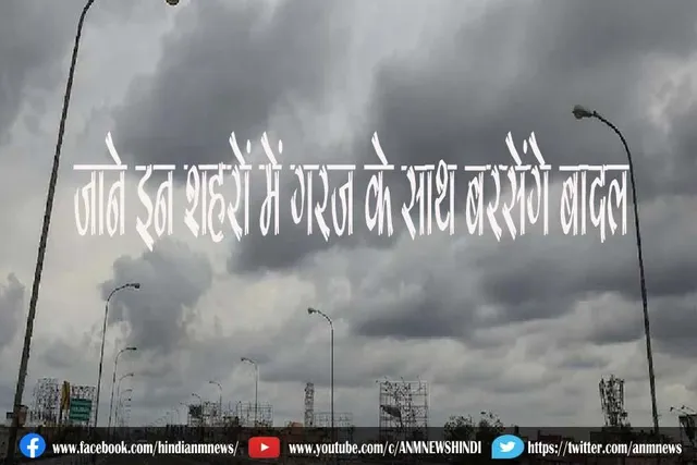 जाने इन शहरों में गरज के साथ बरसेंगे बादल