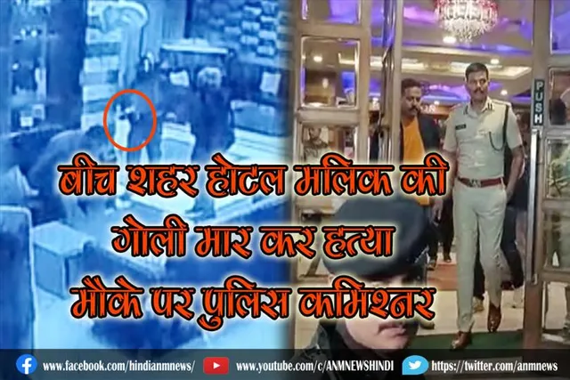 बीच शहर होटल मलिक की गोली मार कर हत्या, मौके पर पुलिस आयुक्त