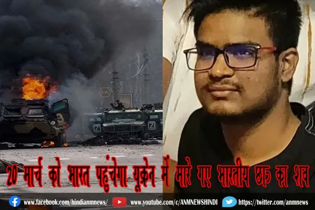20 मार्च को भारत पहुंचेगा यूक्रेन में मारे गए भारतीय छात्र का शव
