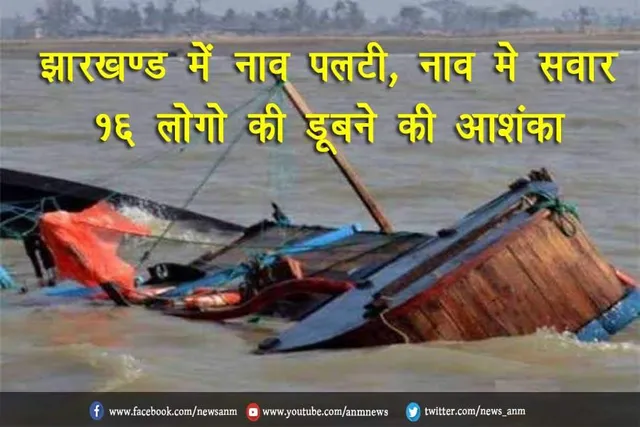 झारखण्ड में नाव पलटी, नाव मे सवार 16 लोगो की डूबने की आशंका