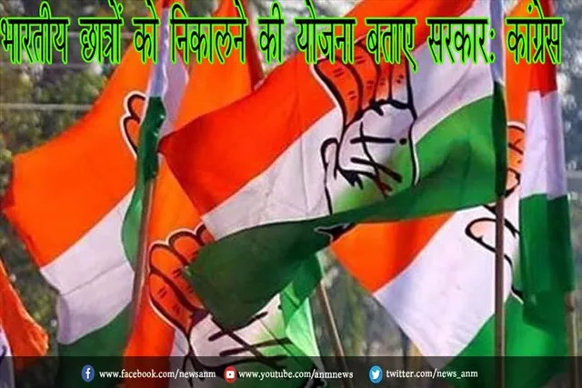 भारतीय छात्रों को निकालने की योजना बताए सरकार: कांग्रेस