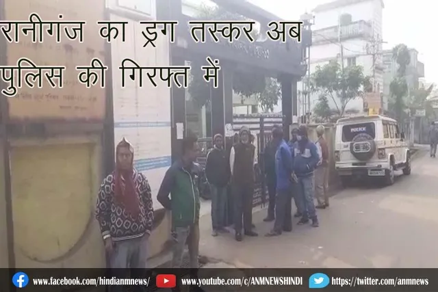 रानीगंज का ड्रग तस्कर अब पुलिस की गिरफ्त में