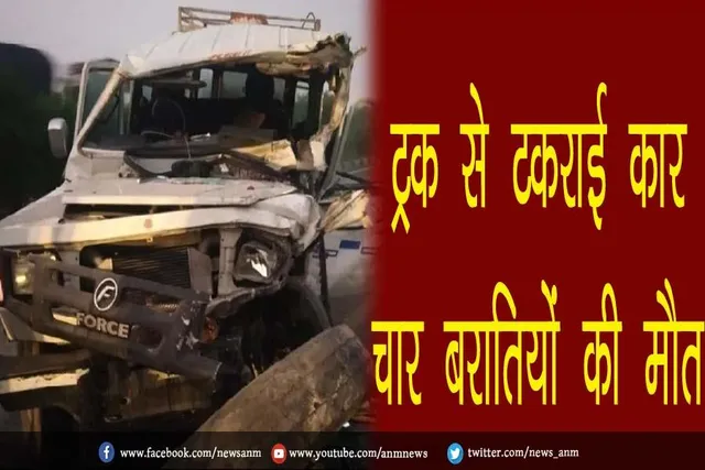 ट्रक से टकराई कार, चार बरातियों की मौत
