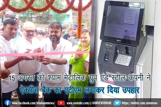 15 अगस्त को श्याम मेटालिक ग्रुप एंड स्टील कंपनी ने ऐक्सीस बैंक का एटीएम लगाकर दिया उपहार