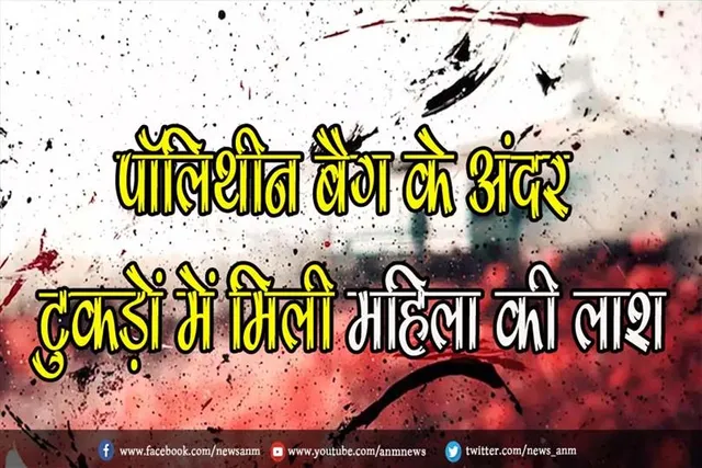 पॉलिथीन बैग के अंदर टुकड़ों में मिली महिला की लाश