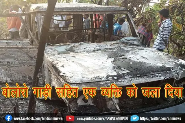 बोलोरो गाड़ी सहित एक व्यक्ति को जला  दिया