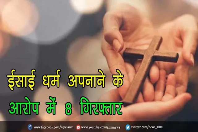 ईसाई धर्म अपनाने के आरोप में 8 गिरफ्तार, जाने पूरा मामला