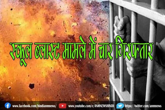 स्कूल ब्लास्ट मामले में चार गिरफ्तार