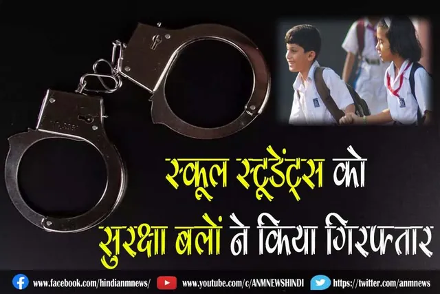 स्कूल स्टूडेंट्स को सुरक्षा बलों ने किया गिरफ्तार