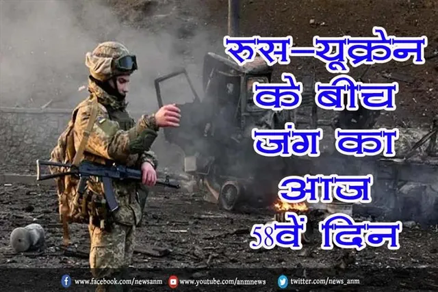 रूस-यूक्रेन के बीच जंग का आज 58वें दिन