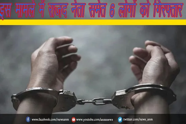 इस मामले में राजद नेता समेत 6 लोगों को गिरफ्तार