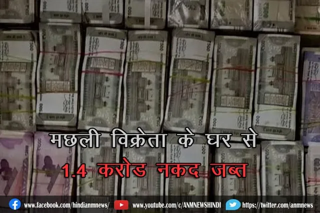 मछली विक्रेता के घर से 1.4 करोड़ नकद जब्त