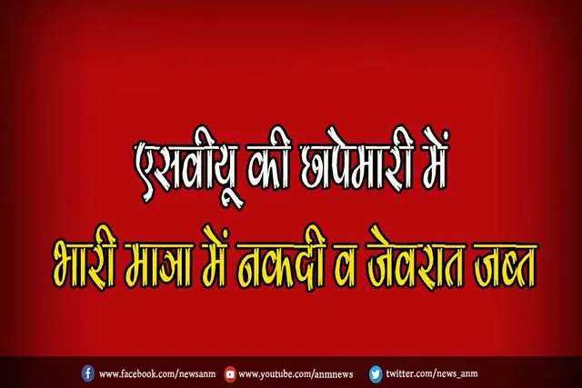 एसवीयू की छापेमारी में भारी मात्रा में नकदी व जेवरात जब्त