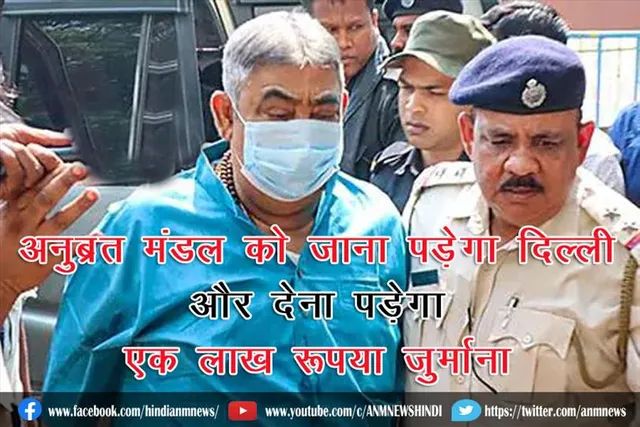 अनुब्रत मंडल को जाना पड़ेगा दिल्ली और देना पड़ेगा एक लाख रूपया जुर्माना