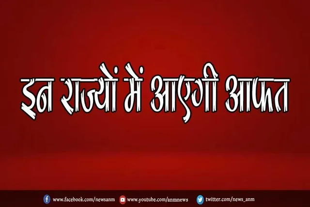 इन राज्यों में आएगी आफत