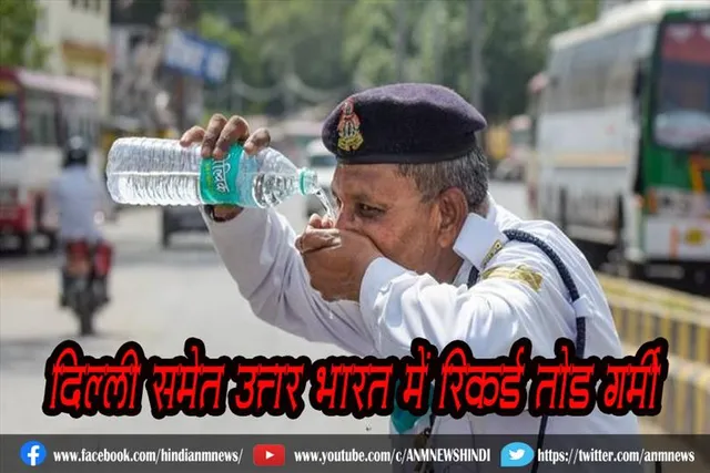 दिल्ली समेत उत्तर भारत में रिकॉर्ड तोड़ गर्मी