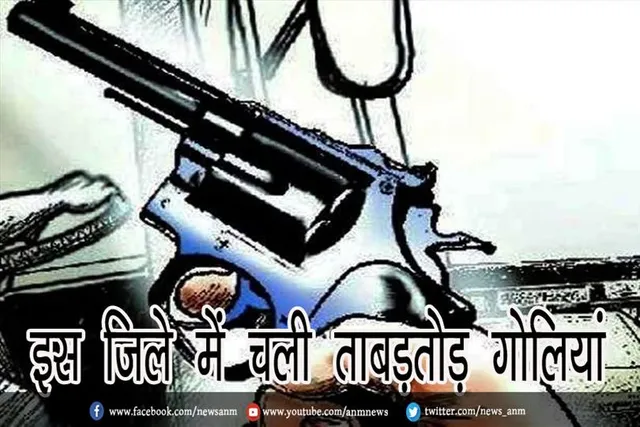 इस जिले में चली ताबड़तोड़ गोलियां